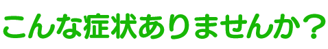 こんな症状ありませんか？